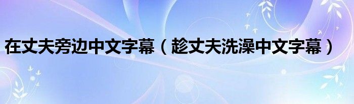 在丈夫旁边中文字幕(趁丈夫洗澡中文字幕)