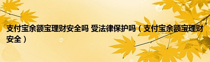 支付宝余额宝理财安全吗 受法律保护吗(支付宝余额宝理财安全)