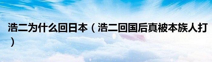 浩二为什么回日本(浩二回国后真被本族人打)