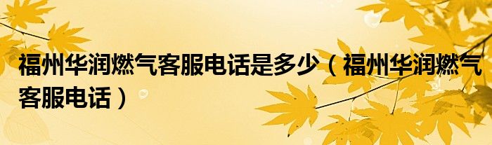 福州华润燃气客服电话是多少(福州华润燃气客服电话)