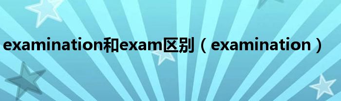examination和exam区别(examination)