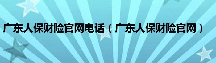 广东人保财险官网电话(广东人保财险官网)