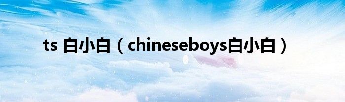ts 白小白(chineseboys白小白)