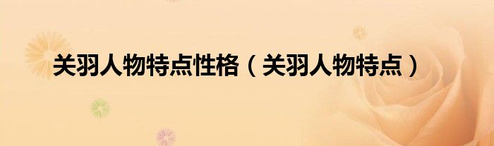 关羽人物特点性格(关羽人物特点)