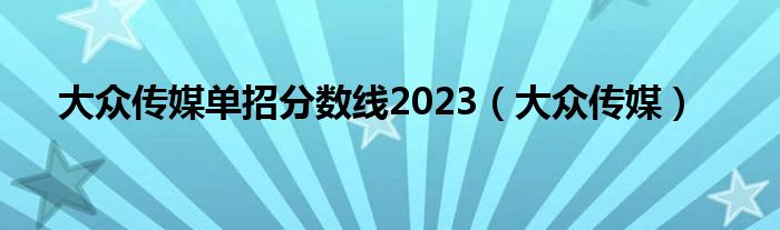 大众传媒单招分数线2023(大众传媒)
