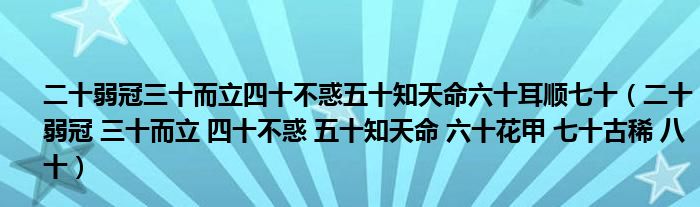 二十弱冠三十而立四十不惑五十知天命六十耳顺七十(二十弱冠 三十而立 四十不惑 五十知天命 六十花甲 七十古稀 八十)