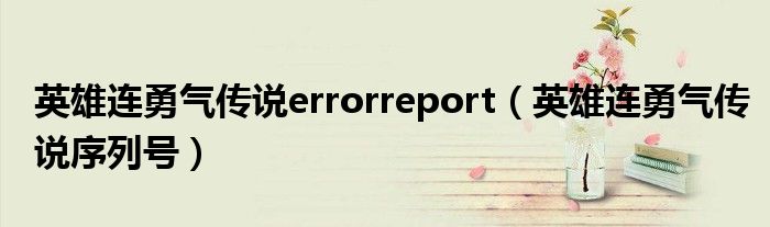 英雄连勇气传说errorreport(英雄连勇气传说序列号)