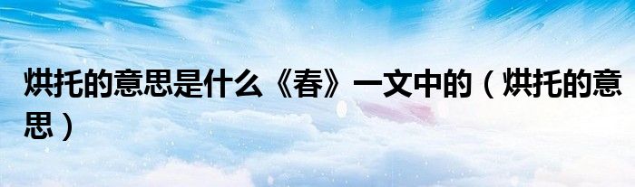 烘托的意思是什么《春》一文中的(烘托的意思)