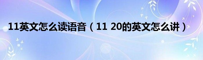 11英文怎么读语音(11 20的英文怎么讲)