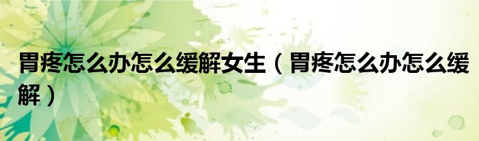胃疼怎么办怎么缓解女生(胃疼怎么办怎么缓解)