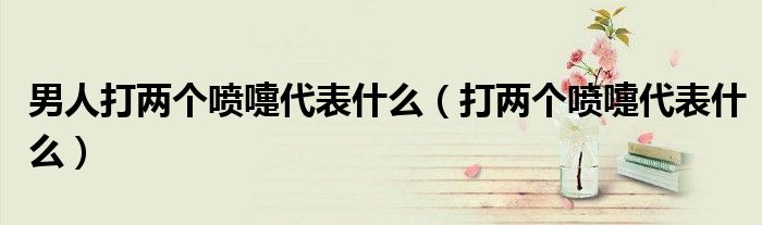 男人打两个喷嚏代表什么(打两个喷嚏代表什么)