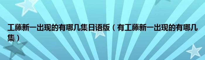 工藤新一出现的有哪几集日语版(有工藤新一出现的有哪几集)