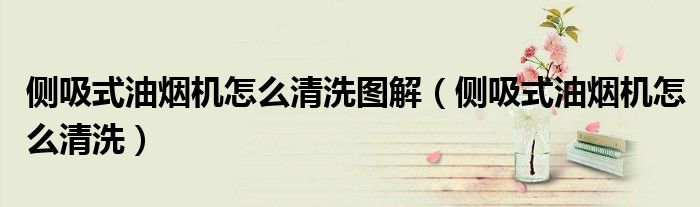 侧吸式油烟机怎么清洗图解(侧吸式油烟机怎么清洗)