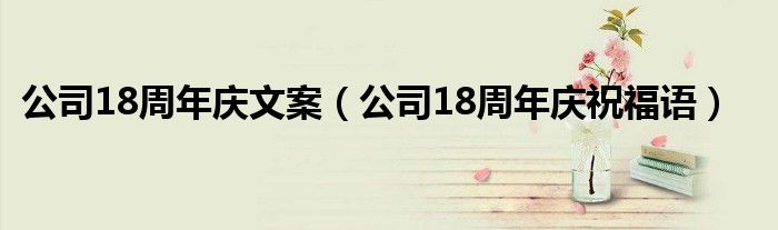 公司18周年庆文案(公司18周年庆祝福语)