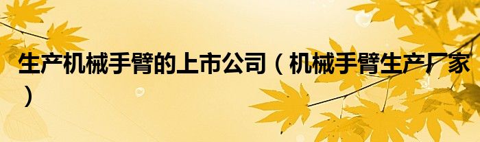 生产机械手臂的上市公司(机械手臂生产厂家)