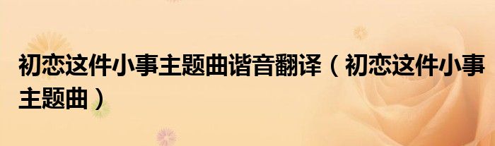 初恋这件小事主题曲谐音翻译(初恋这件小事主题曲)