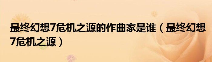 最终幻想7危机之源的作曲家是谁(最终幻想7危机之源)