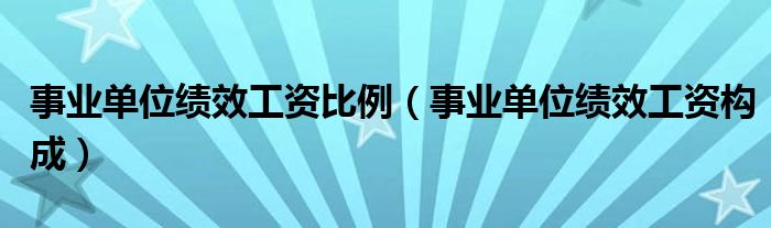 事业单位绩效工资比例(事业单位绩效工资构成)