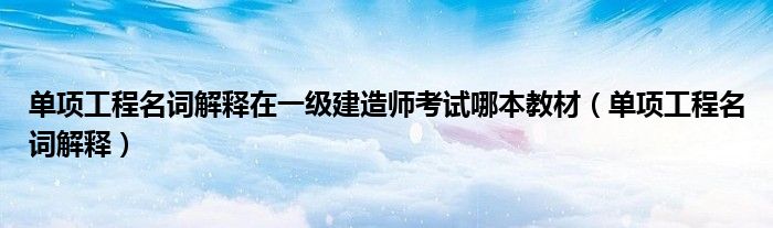 单项工程名词解释在一级建造师考试哪本教材(单项工程名词解释)