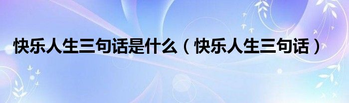 快乐人生三句话是什么(快乐人生三句话)