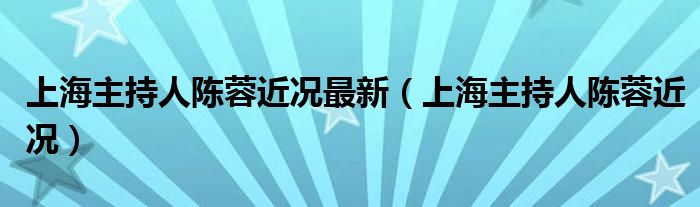 上海主持人陈蓉近况最新(上海主持人陈蓉近况)