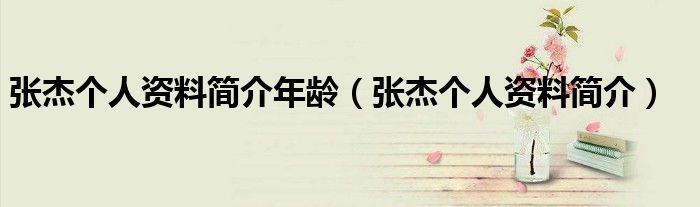 张杰个人资料简介年龄(张杰个人资料简介)