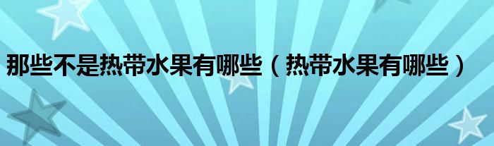 那些不是热带水果有哪些(热带水果有哪些)