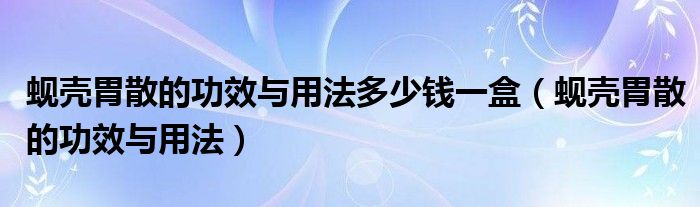 蚬壳胃散的功效与用法多少钱一盒(蚬壳胃散的功效与用法)