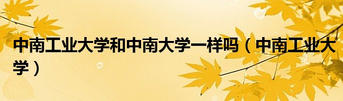 中南工业大学和中南大学一样吗(中南工业大学)
