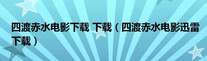四渡赤水电影下载 下载(四渡赤水电影迅雷下载)