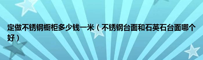 定做不锈钢橱柜多少钱一米(不锈钢台面和石英石台面哪个好)