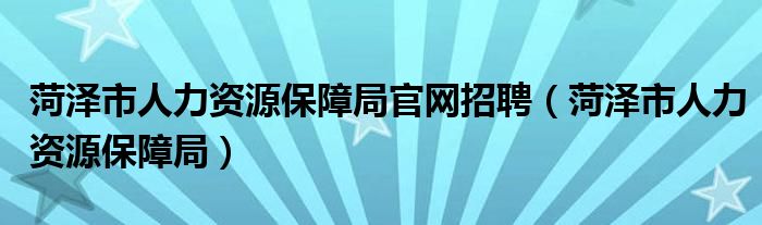 菏泽市人力资源保障局官网招聘(菏泽市人力资源保障局)