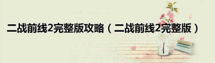 二战前线2完整版攻略(二战前线2完整版)