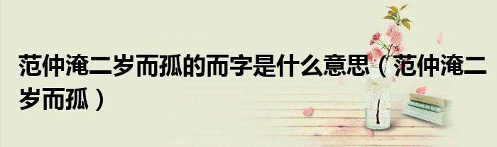 范仲淹二岁而孤的而字是什么意思(范仲淹二岁而孤)