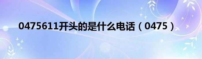 0475611开头的是什么电话(0475)