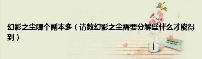幻影之尘哪个副本多(请教幻影之尘需要分解些什么才能得到)