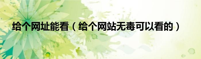 给个网址能看(给个网站无毒可以看的)