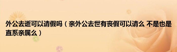 外公去逝可以请假吗(亲外公去世有丧假可以请么 不是也是直系亲属么)