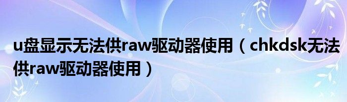 u盘显示无法供raw驱动器使用(chkdsk无法供raw驱动器使用)