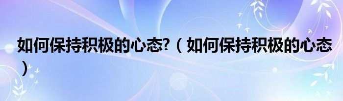 如何保持积极的心态?（如何保持积极的心态）