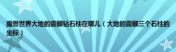 魔兽世界大地的震颤钻石柱在哪儿(大地的震颤三个石柱的坐标)