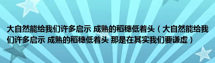 大自然能给我们许多启示 成熟的稻穗低着头(大自然能给我们许多启示 成熟的稻穗低着头 那是在其实我们要谦虚)