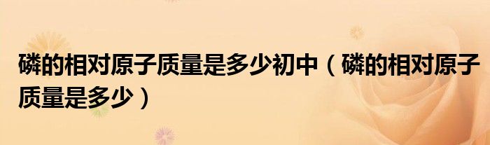 磷的相对原子质量是多少初中(磷的相对原子质量是多少)