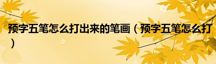 预字五笔怎么打出来的笔画(预字五笔怎么打)