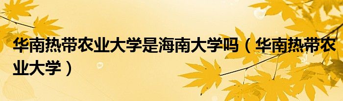 华南热带农业大学是海南大学吗(华南热带农业大学)