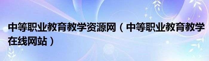 中等职业教育教学资源网(中等职业教育教学在线网站)