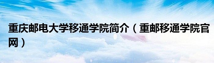 重庆邮电大学移通学院简介(重邮移通学院官网)