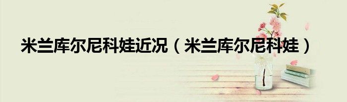 米兰库尔尼科娃近况(米兰库尔尼科娃)