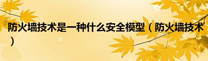 防火墙技术是一种什么安全模型(防火墙技术)