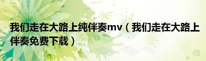 我们走在大路上纯伴奏mv（我们走在大路上伴奏免费下载）